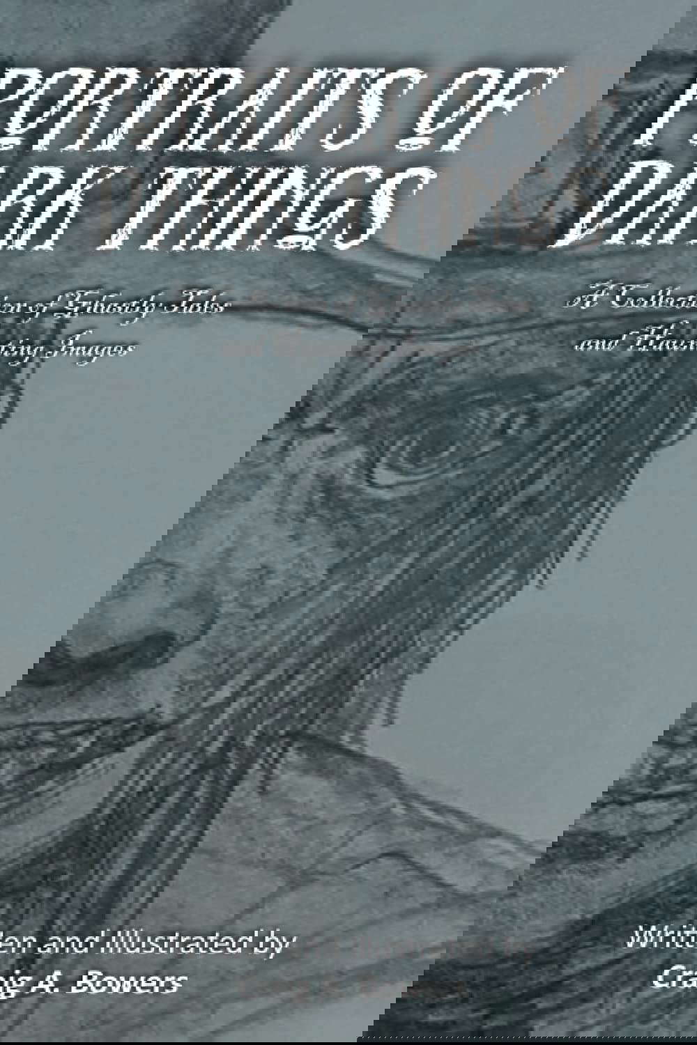 Portraits of Dark Things: A Collection of Ghastly Tales and Haunting Images poster