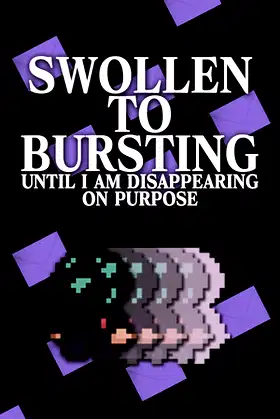 SWOLLEN TO BURSTING UNTIL I AM DISAPPEARING ON PURPOSE poster