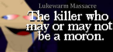 Lukewarm Massacre: The killer who may or may not be a moron. capsule