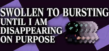 SWOLLEN TO BURSTING UNTIL I AM DISAPPEARING ON PURPOSE capsule